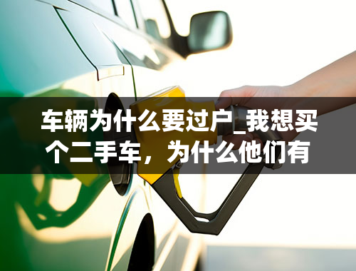 车辆为什么要过户_我想买个二手车，为什么他们有的卖车的说必须要过户？