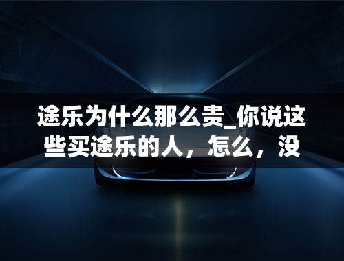 途乐为什么那么贵_你说这些买途乐的人，怎么，没跑几千公里，怎么都在卖？