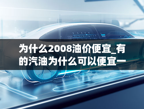 为什么2008油价便宜_有的汽油为什么可以便宜一块钱