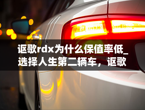 讴歌rdx为什么保值率低_选择人生第二辆车，讴歌RDX，追寻不缺豪华感的性价比与踏实