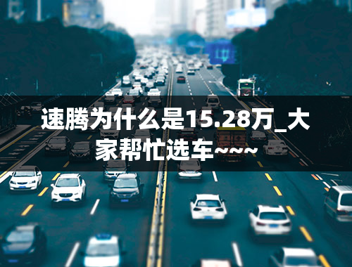 速腾为什么是15.28万_大家帮忙选车~~~