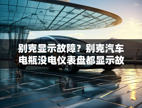 别克显示故障？别克汽车电瓶没电仪表盘都显示故障灯？