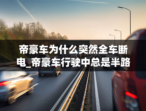 帝豪车为什么突然全车断电_帝豪车行驶中总是半路突然熄火到底是怎么回事