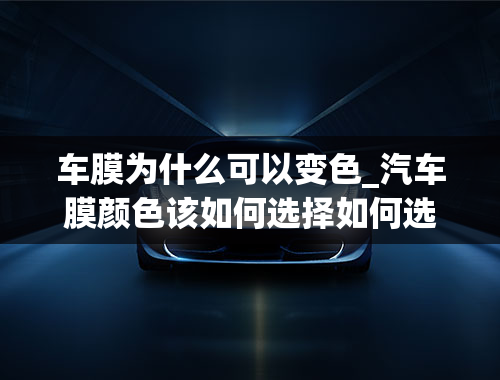 车膜为什么可以变色_汽车膜颜色该如何选择如何选择车膜颜色