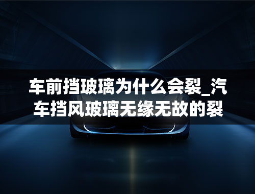 车前挡玻璃为什么会裂_汽车挡风玻璃无缘无故的裂了怎么回事