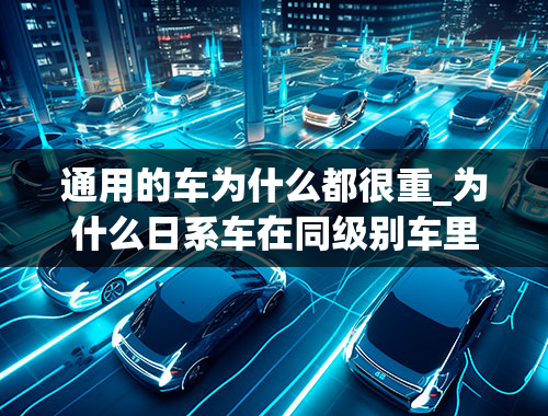 通用的车为什么都很重_为什么日系车在同级别车里最重，大家反而说最轻？