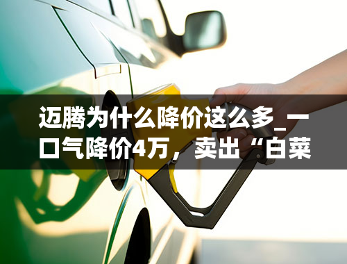 迈腾为什么降价这么多_一口气降价4万，卖出“白菜价”，这次迈腾真的放弃--尊严--了！