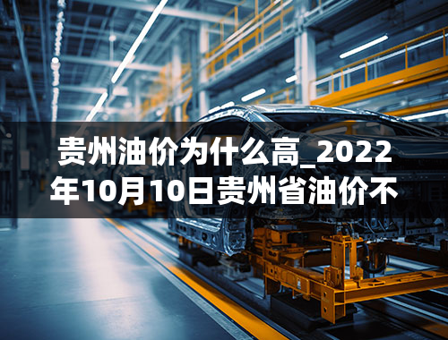 贵州油价为什么高_2022年10月10日贵州省油价不调整贵州省发改委油价调整最新公布