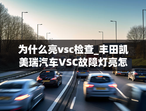 为什么亮vsc检查_丰田凯美瑞汽车VSC故障灯亮怎么回事？