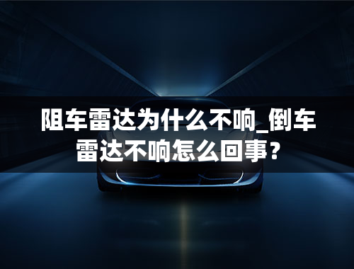 阻车雷达为什么不响_倒车雷达不响怎么回事？