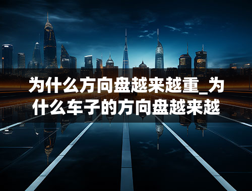 为什么方向盘越来越重_为什么车子的方向盘越来越重了