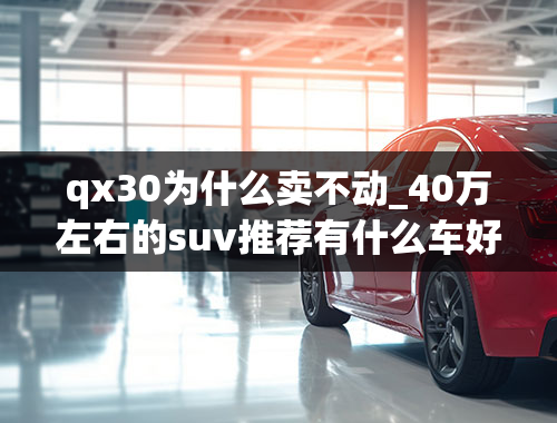 qx30为什么卖不动_40万左右的suv推荐有什么车好？