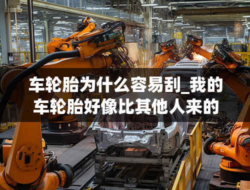 车轮胎为什么容易刮_我的车轮胎好像比其他人来的容易磨损，这是为什么？有什么耐磨的轮胎可以推荐吗？