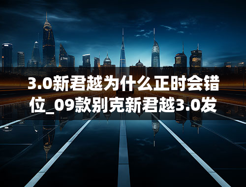 3.0新君越为什么正时会错位_09款别克新君越3.0发动机正时怎么对