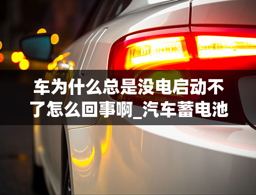 车为什么总是没电启动不了怎么回事啊_汽车蓄电池没电了,车子没法启动,是什么原因？