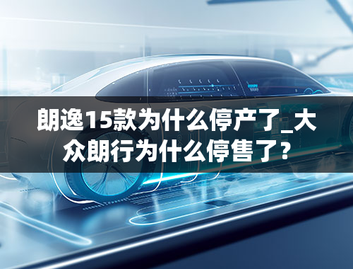 朗逸15款为什么停产了_大众朗行为什么停售了？