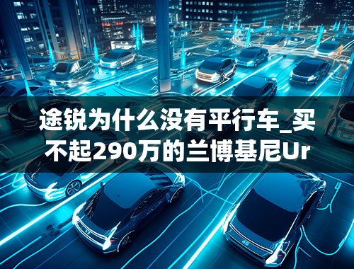 途锐为什么没有平行车_买不起290万的兰博基尼Urus，师出同门的大众途锐考虑一下？