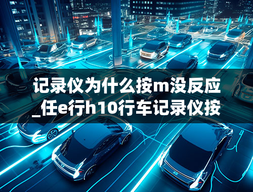 记录仪为什么按m没反应_任e行h10行车记录仪按任何键都没反应怎么回事