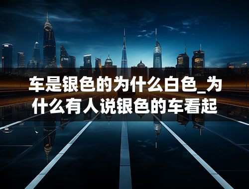 车是银色的为什么白色_为什么有人说银色的车看起来比较廉价？你认同这种说法吗？