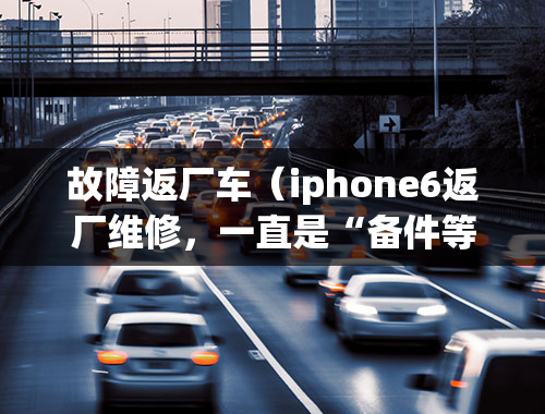 故障返厂车（iphone6返厂维修，一直是“备件等待状态”？）