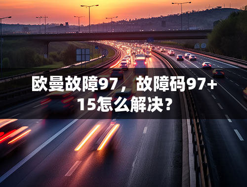 欧曼故障97，故障码97+15怎么解决？