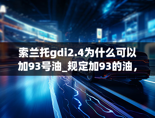 索兰托gdi2.4为什么可以加93号油_规定加93的油，加95的会不会有什么影响？