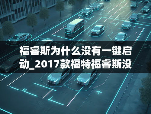 福睿斯为什么没有一键启动_2017款福特福睿斯没有自动落锁功能吗？为啥呢？