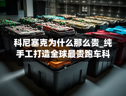 科尼塞克为什么那么贵_纯手工打造全球最贵跑车科尼塞克Jesko得卖多少钱？