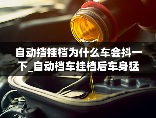 自动挡挂档为什么车会抖一下_自动档车挂档后车身猛抖一下是怎么回事起亚新索兰拖