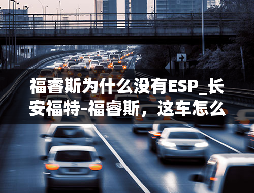 福睿斯为什么没有ESP_长安福特-福睿斯，这车怎么样，有什么缺点求告知