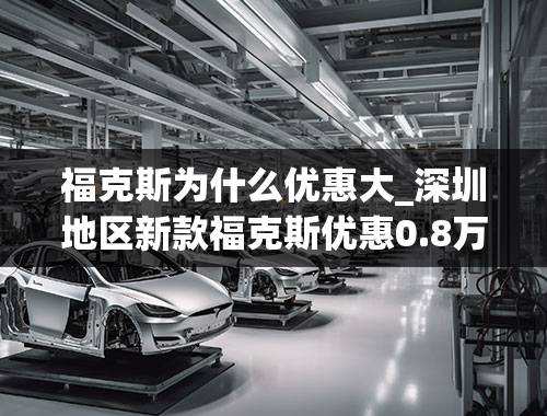 福克斯为什么优惠大_深圳地区新款福克斯优惠0.8万元，三厢两厢任你选！