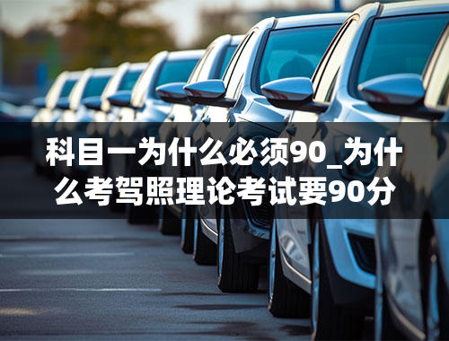 科目一为什么必须90_为什么考驾照理论考试要90分及格而不是60分？不符合常规啊。