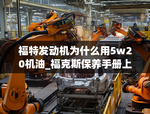 福特发动机为什么用5w20机油_福克斯保养手册上让加5w20的机油