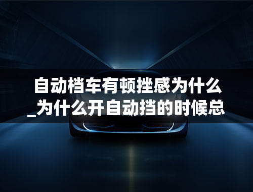 自动档车有顿挫感为什么_为什么开自动挡的时候总是有顿挫感