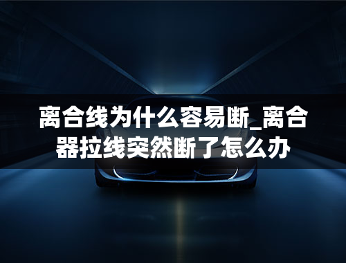 离合线为什么容易断_离合器拉线突然断了怎么办