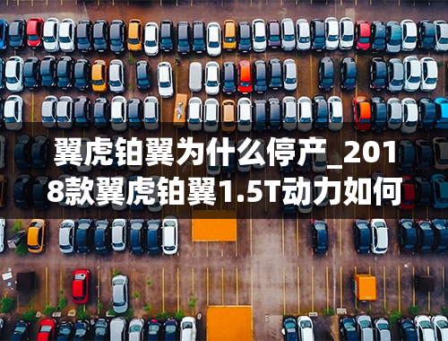 翼虎铂翼为什么停产_2018款翼虎铂翼1.5T动力如何，落地20万搞得定吗？