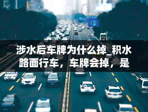 涉水后车牌为什么掉_积水路面行车，车牌会掉，是什么原因？