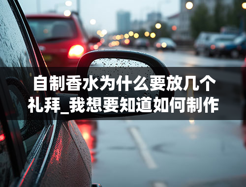 自制香水为什么要放几个礼拜_我想要知道如何制作香水，我想要详细的做法，谢谢。