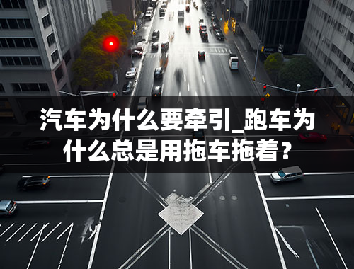 汽车为什么要牵引_跑车为什么总是用拖车拖着？