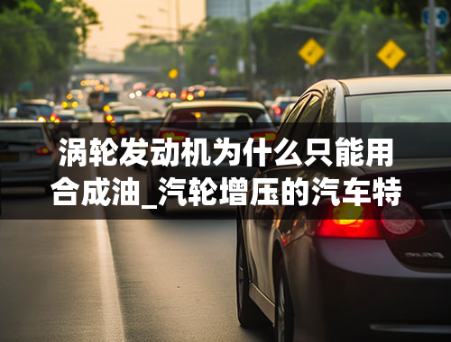 涡轮发动机为什么只能用合成油_汽轮增压的汽车特殊在哪里，为什么必须使用全合成机油呢？