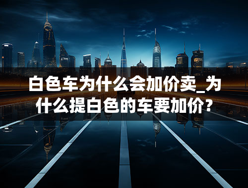 白色车为什么会加价卖_为什么提白色的车要加价？