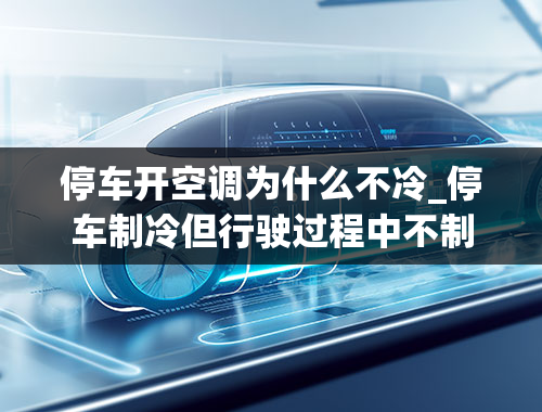 停车开空调为什么不冷_停车制冷但行驶过程中不制冷，到底是为何？