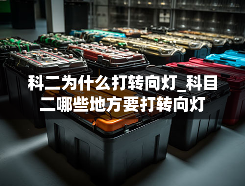 科二为什么打转向灯_科目二哪些地方要打转向灯