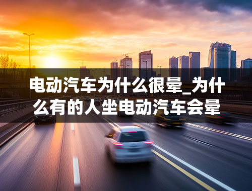 电动汽车为什么很晕_为什么有的人坐电动汽车会晕车