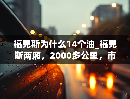 福克斯为什么14个油_福克斯两厢，2000多公里，市区油耗16个以上，请问这是什么问题？怎么才能把油耗降下来？