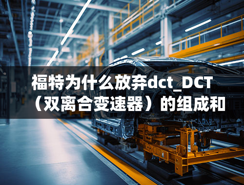 福特为什么放弃dct_DCT（双离合变速器）的组成和工作原理及特点