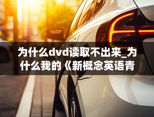 为什么dvd读取不出来_为什么我的《新概念英语青少版4A》DVD播放不出