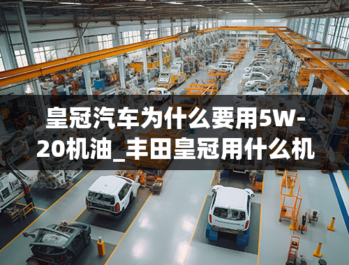 皇冠汽车为什么要用5W-20机油_丰田皇冠用什么机油？