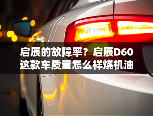 启辰的故障率？启辰D60这款车质量怎么样烧机油吗？