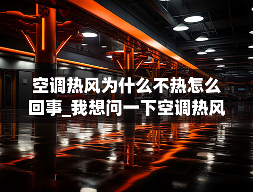 空调热风为什么不热怎么回事_我想问一下空调热风不热怎么回事？